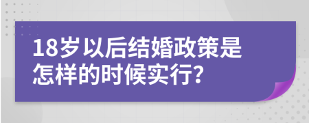 18岁以后结婚政策是怎样的时候实行？