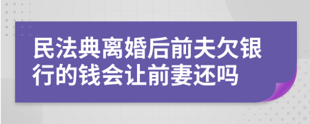 民法典离婚后前夫欠银行的钱会让前妻还吗