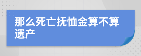 那么死亡抚恤金算不算遗产