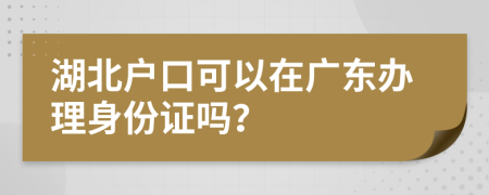 湖北户口可以在广东办理身份证吗？