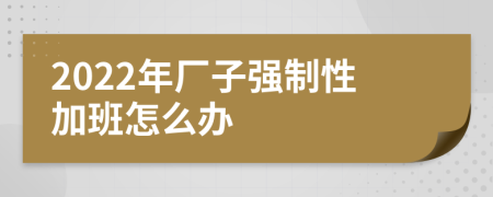 2022年厂子强制性加班怎么办