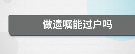 做遗嘱能过户吗