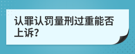 认罪认罚量刑过重能否上诉？