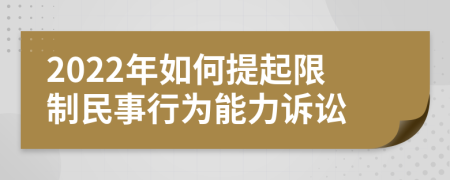 2022年如何提起限制民事行为能力诉讼