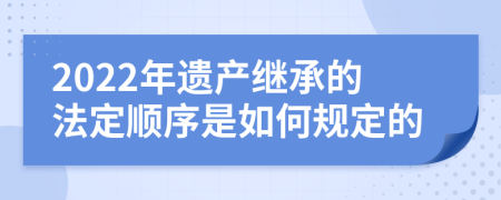 2022年遗产继承的法定顺序是如何规定的