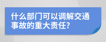 什么部门可以调解交通事故的重大责任?