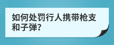 如何处罚行人携带枪支和子弹？