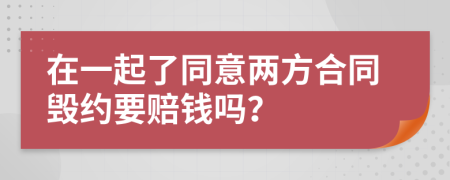 在一起了同意两方合同毁约要赔钱吗？