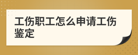 工伤职工怎么申请工伤鉴定