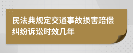 民法典规定交通事故损害赔偿纠纷诉讼时效几年