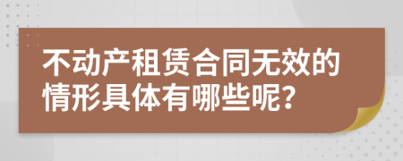 不动产租赁合同无效的情形具体有哪些呢？