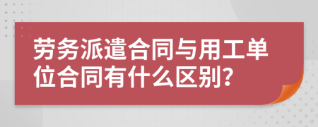 劳务派遣合同与用工单位合同有什么区别？