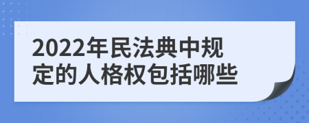 2022年民法典中规定的人格权包括哪些