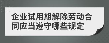 企业试用期解除劳动合同应当遵守哪些规定