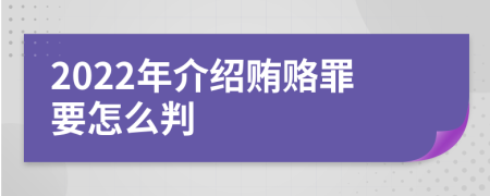 2022年介绍贿赂罪要怎么判