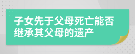 子女先于父母死亡能否继承其父母的遗产