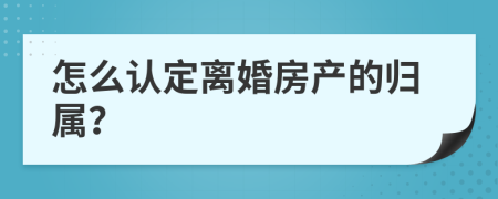 怎么认定离婚房产的归属？