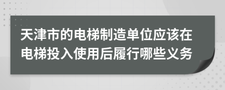 天津市的电梯制造单位应该在电梯投入使用后履行哪些义务