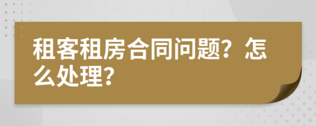 租客租房合同问题？怎么处理？