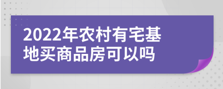 2022年农村有宅基地买商品房可以吗