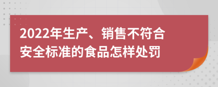 2022年生产、销售不符合安全标准的食品怎样处罚