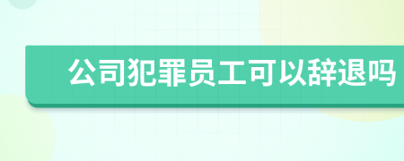 公司犯罪员工可以辞退吗