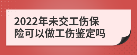 2022年未交工伤保险可以做工伤鉴定吗