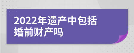 2022年遗产中包括婚前财产吗