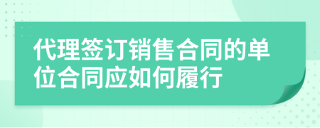 代理签订销售合同的单位合同应如何履行