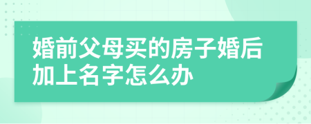 婚前父母买的房子婚后加上名字怎么办