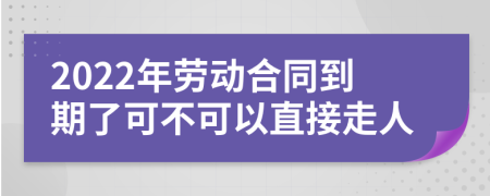 2022年劳动合同到期了可不可以直接走人