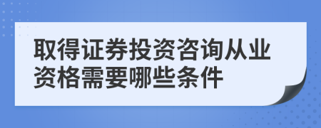 取得证券投资咨询从业资格需要哪些条件