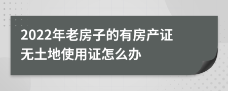 2022年老房子的有房产证无土地使用证怎么办