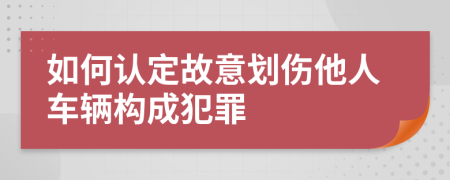 如何认定故意划伤他人车辆构成犯罪