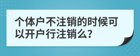 个体户不注销的时候可以开户行注销么？