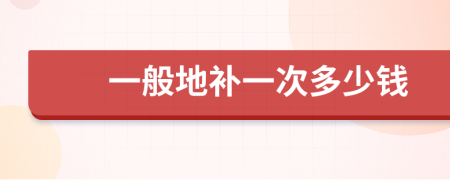 一般地补一次多少钱
