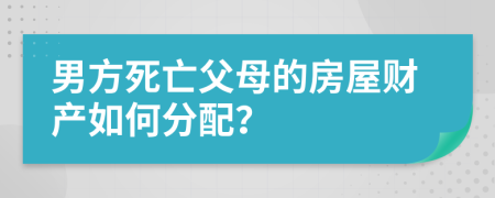 男方死亡父母的房屋财产如何分配？