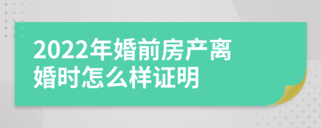 2022年婚前房产离婚时怎么样证明