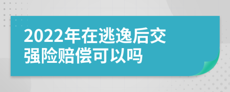 2022年在逃逸后交强险赔偿可以吗