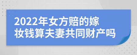 2022年女方赔的嫁妆钱算夫妻共同财产吗