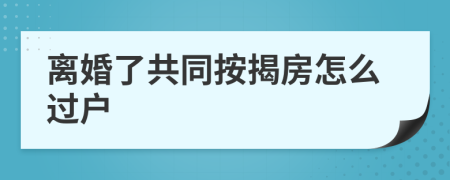 离婚了共同按揭房怎么过户
