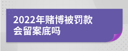2022年赌博被罚款会留案底吗
