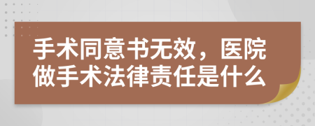 手术同意书无效，医院做手术法律责任是什么