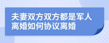 夫妻双方双方都是军人离婚如何协议离婚