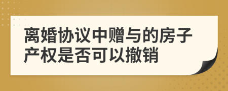 离婚协议中赠与的房子产权是否可以撤销