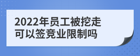 2022年员工被挖走可以签竞业限制吗
