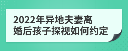 2022年异地夫妻离婚后孩子探视如何约定