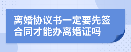 离婚协议书一定要先签合同才能办离婚证吗