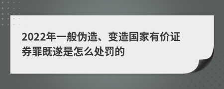 2022年一般伪造、变造国家有价证券罪既遂是怎么处罚的