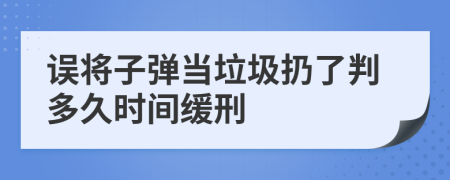 误将子弹当垃圾扔了判多久时间缓刑